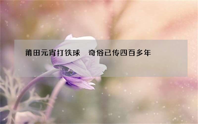 莆田元宵打铁球 奇俗已传四百多年